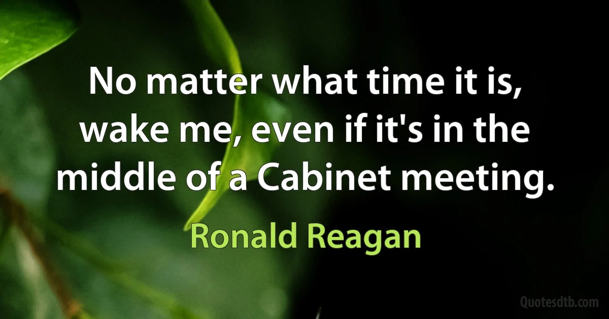 No matter what time it is, wake me, even if it's in the middle of a Cabinet meeting. (Ronald Reagan)