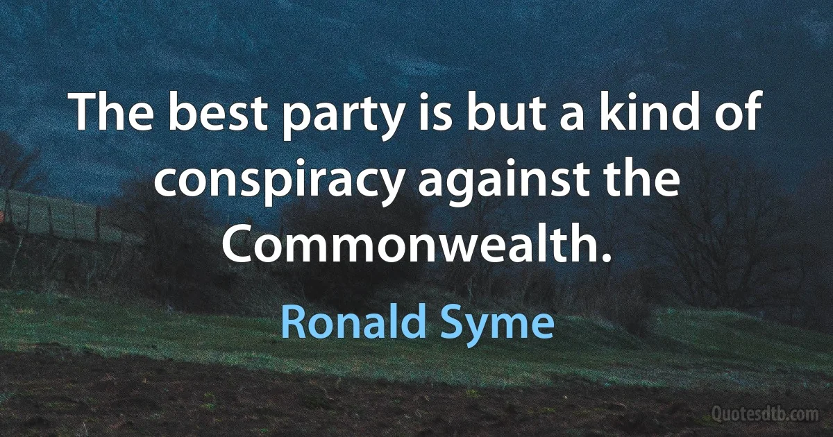 The best party is but a kind of conspiracy against the Commonwealth. (Ronald Syme)