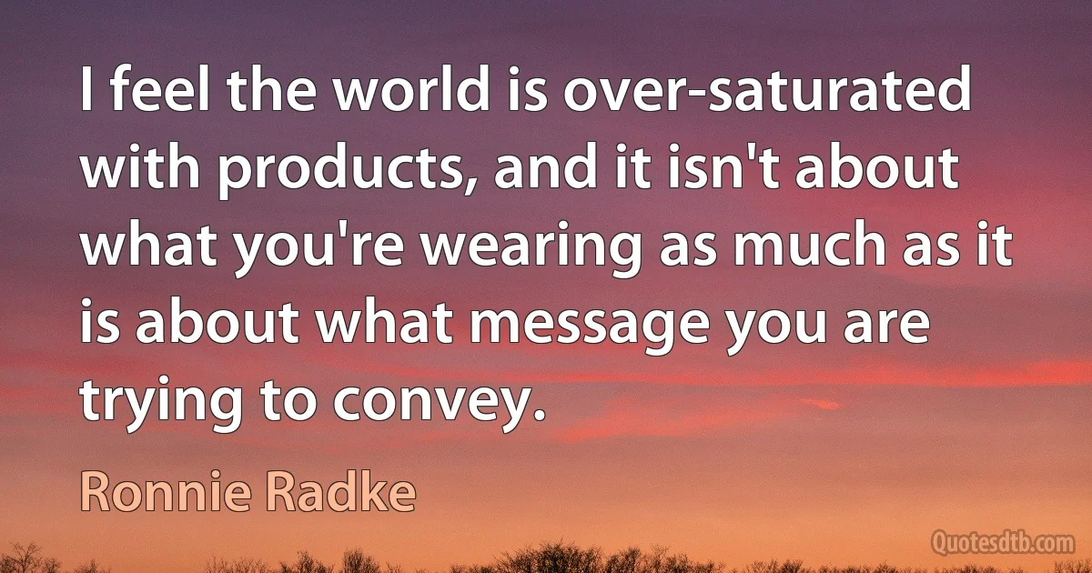 I feel the world is over-saturated with products, and it isn't about what you're wearing as much as it is about what message you are trying to convey. (Ronnie Radke)