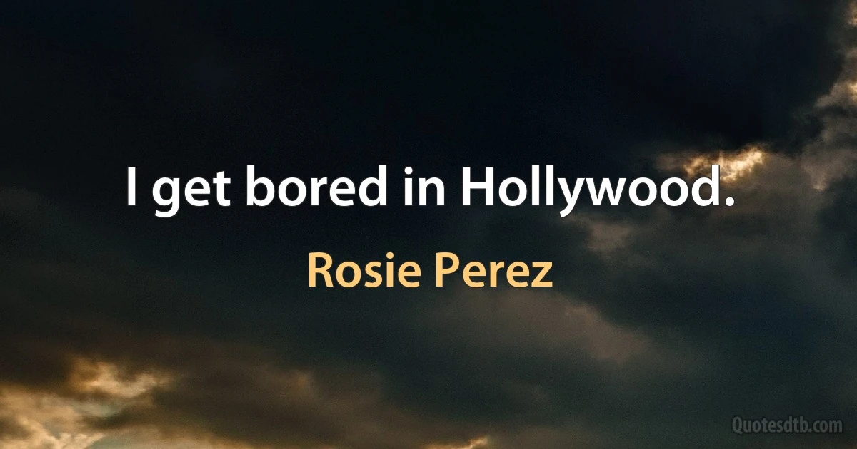 I get bored in Hollywood. (Rosie Perez)