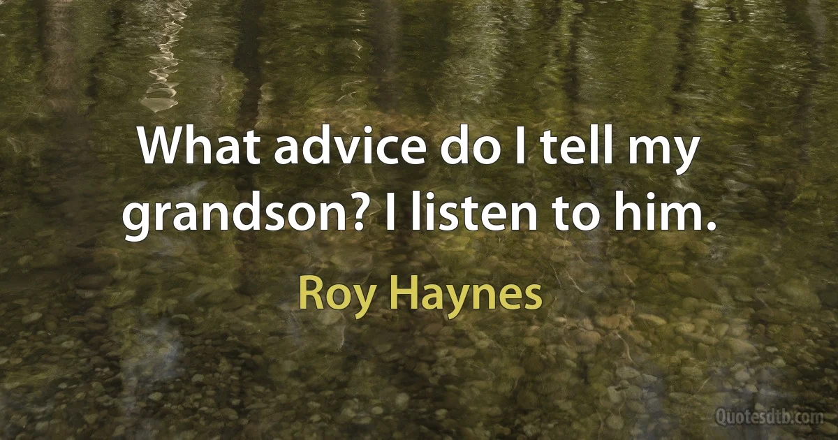 What advice do I tell my grandson? I listen to him. (Roy Haynes)