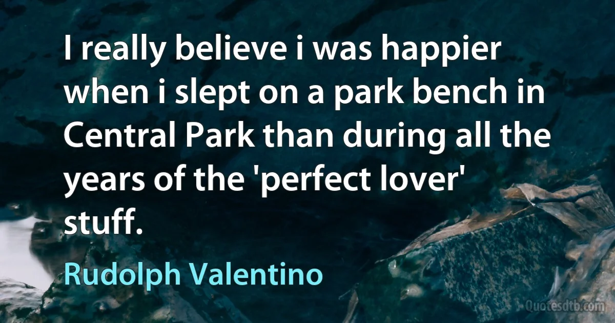 I really believe i was happier when i slept on a park bench in Central Park than during all the years of the 'perfect lover' stuff. (Rudolph Valentino)