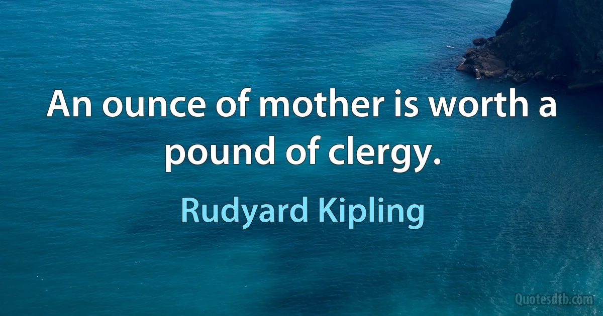 An ounce of mother is worth a pound of clergy. (Rudyard Kipling)