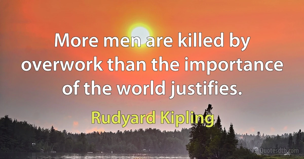 More men are killed by overwork than the importance of the world justifies. (Rudyard Kipling)