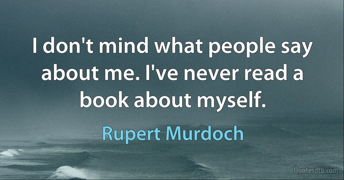 I don't mind what people say about me. I've never read a book about myself. (Rupert Murdoch)