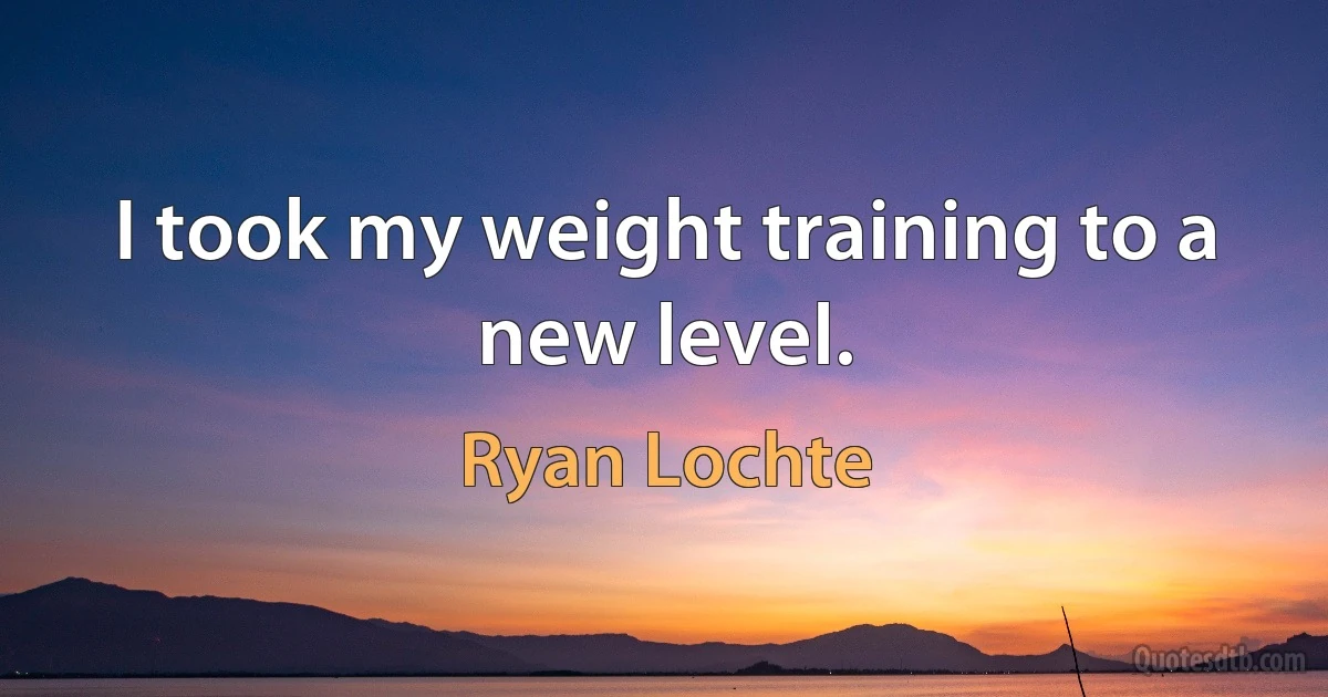 I took my weight training to a new level. (Ryan Lochte)