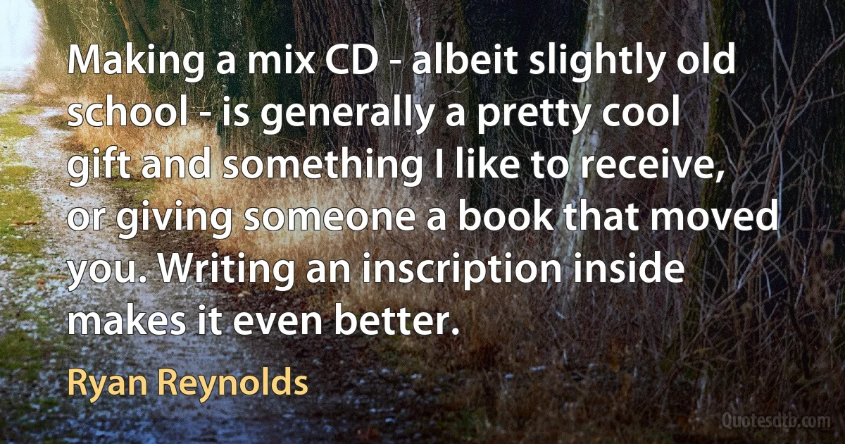 Making a mix CD - albeit slightly old school - is generally a pretty cool gift and something I like to receive, or giving someone a book that moved you. Writing an inscription inside makes it even better. (Ryan Reynolds)