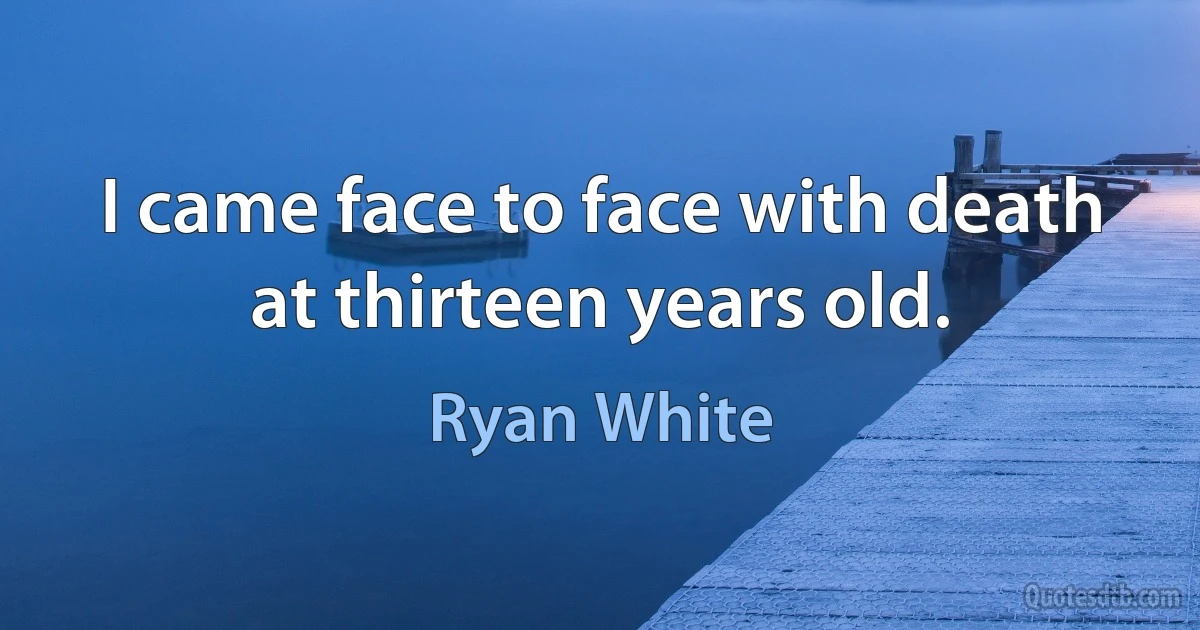 I came face to face with death at thirteen years old. (Ryan White)