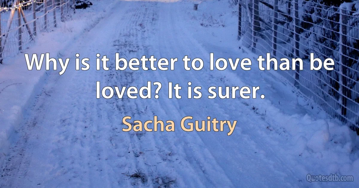 Why is it better to love than be loved? It is surer. (Sacha Guitry)