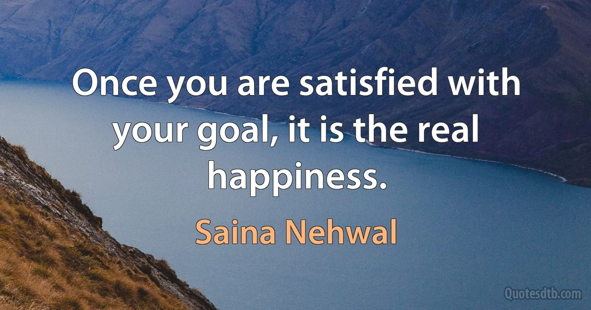 Once you are satisfied with your goal, it is the real happiness. (Saina Nehwal)