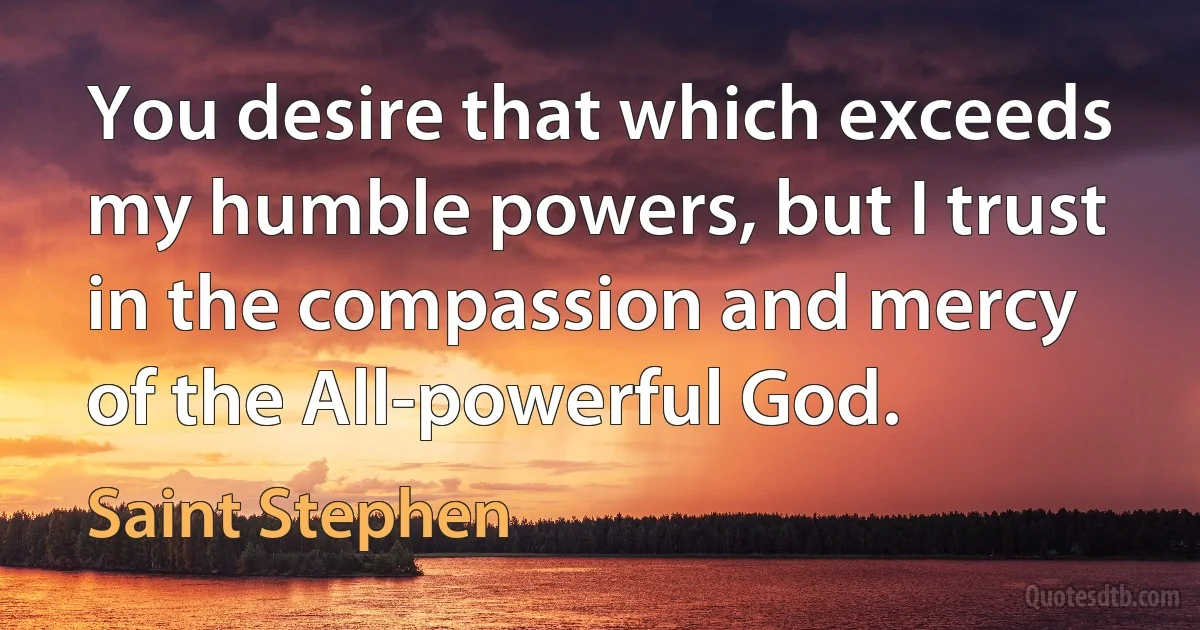 You desire that which exceeds my humble powers, but I trust in the compassion and mercy of the All-powerful God. (Saint Stephen)