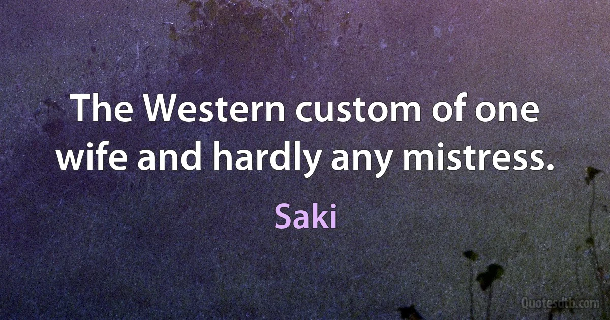 The Western custom of one wife and hardly any mistress. (Saki)