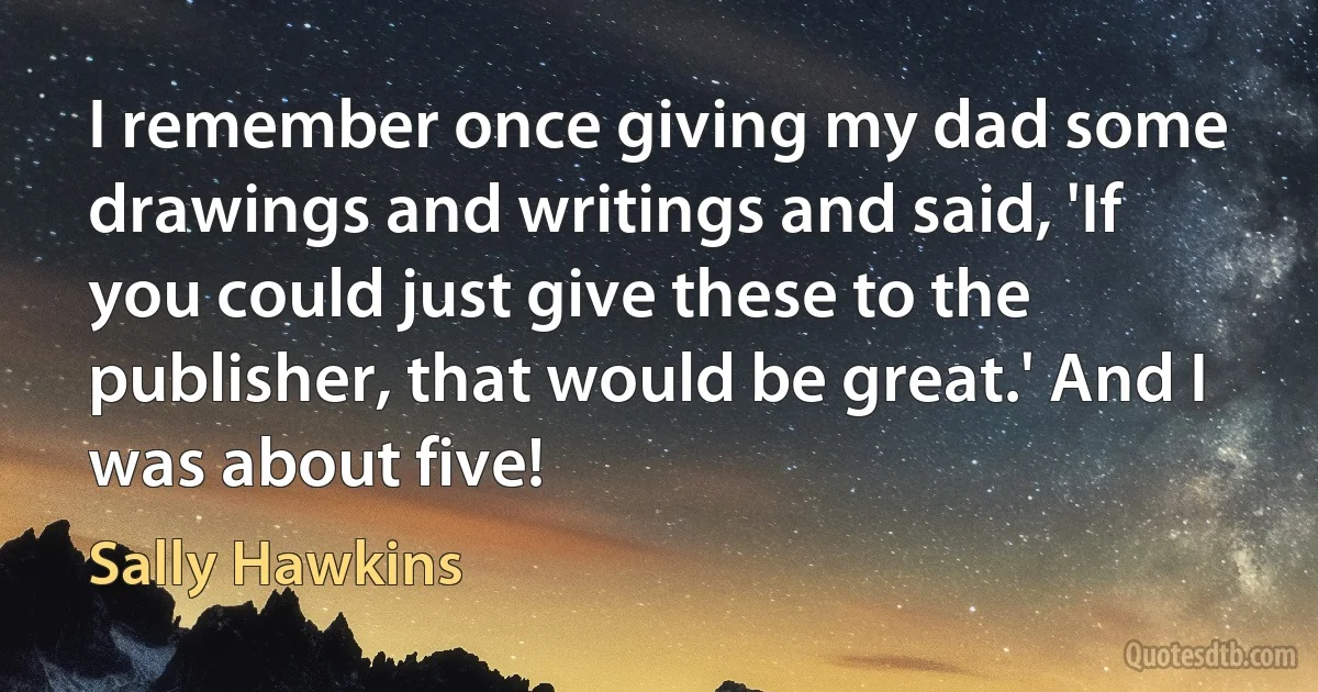 I remember once giving my dad some drawings and writings and said, 'If you could just give these to the publisher, that would be great.' And I was about five! (Sally Hawkins)