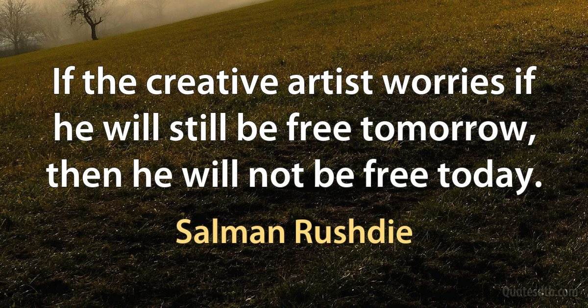 If the creative artist worries if he will still be free tomorrow, then he will not be free today. (Salman Rushdie)