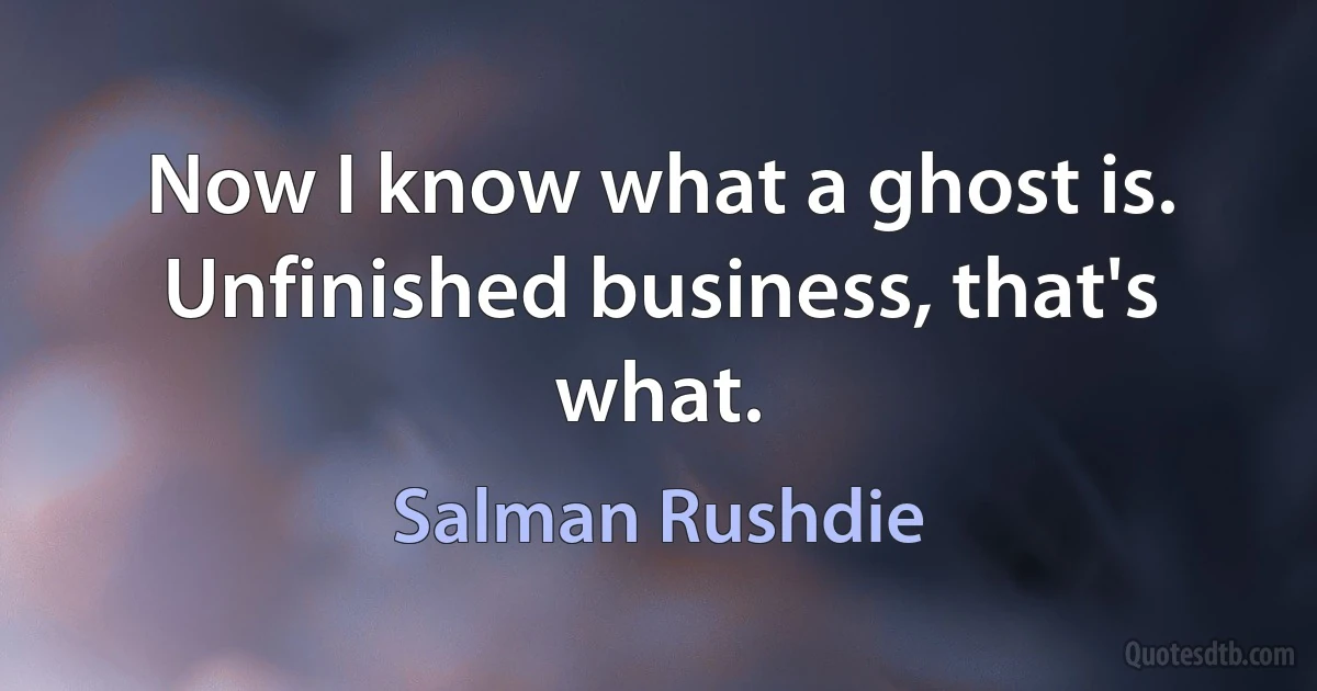 Now I know what a ghost is. Unfinished business, that's what. (Salman Rushdie)