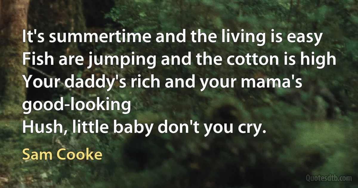 It's summertime and the living is easy
Fish are jumping and the cotton is high
Your daddy's rich and your mama's good-looking
Hush, little baby don't you cry. (Sam Cooke)