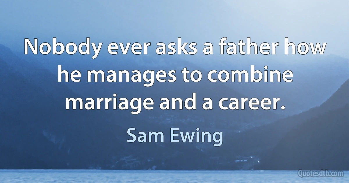 Nobody ever asks a father how he manages to combine marriage and a career. (Sam Ewing)