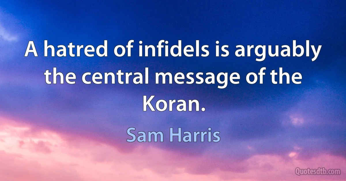 A hatred of infidels is arguably the central message of the Koran. (Sam Harris)