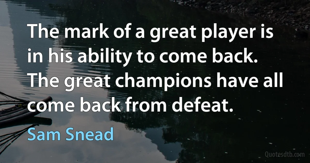 The mark of a great player is in his ability to come back. The great champions have all come back from defeat. (Sam Snead)