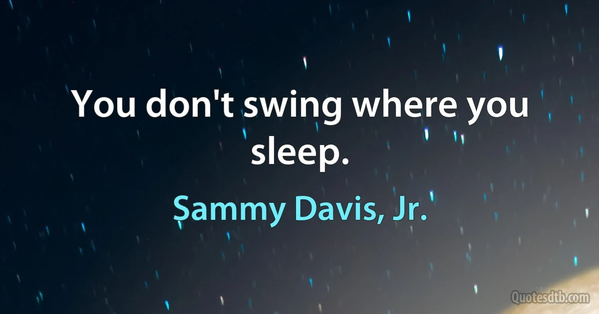 You don't swing where you sleep. (Sammy Davis, Jr.)