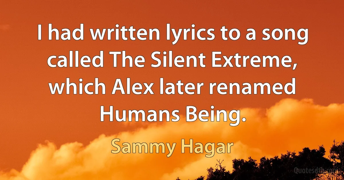 I had written lyrics to a song called The Silent Extreme, which Alex later renamed Humans Being. (Sammy Hagar)