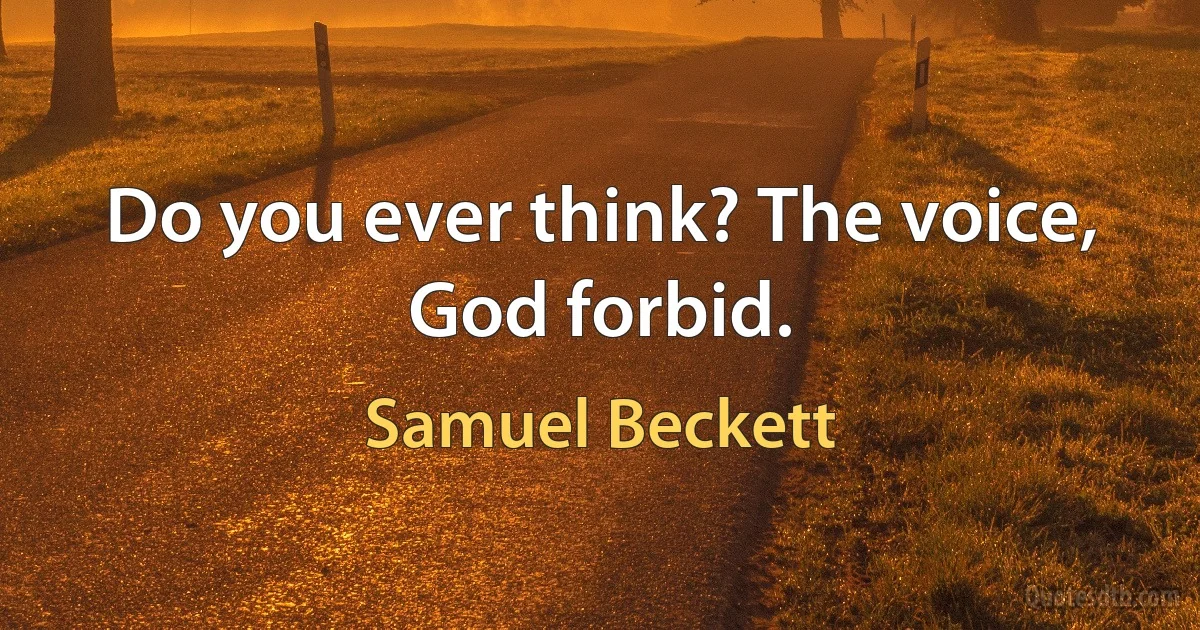 Do you ever think? The voice, God forbid. (Samuel Beckett)