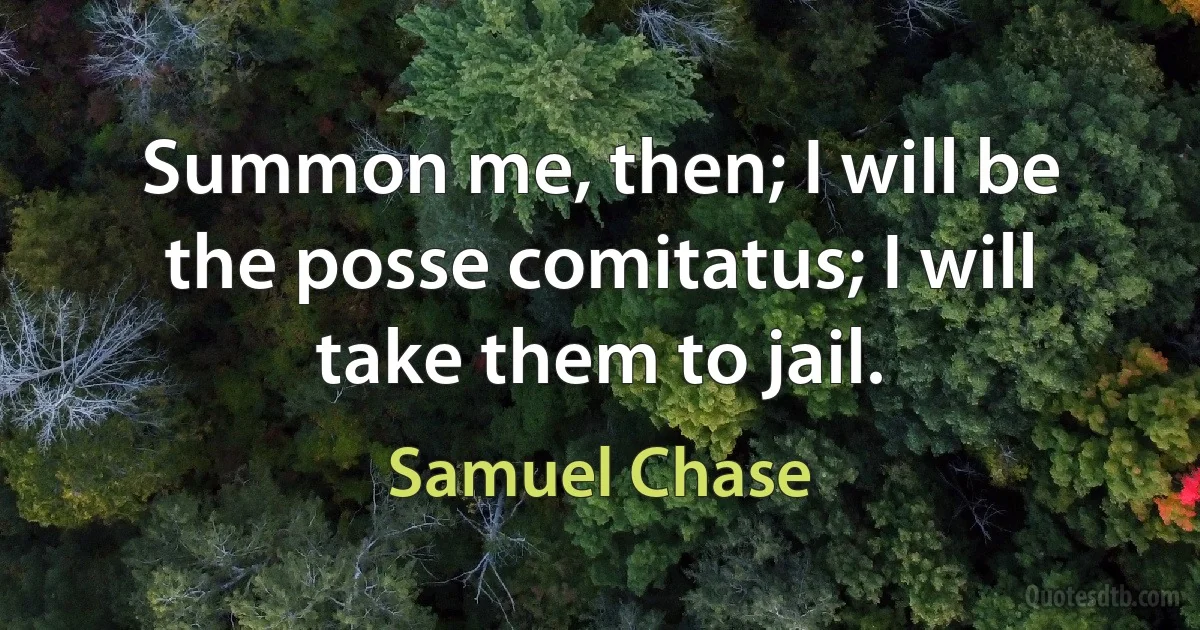 Summon me, then; I will be the posse comitatus; I will take them to jail. (Samuel Chase)