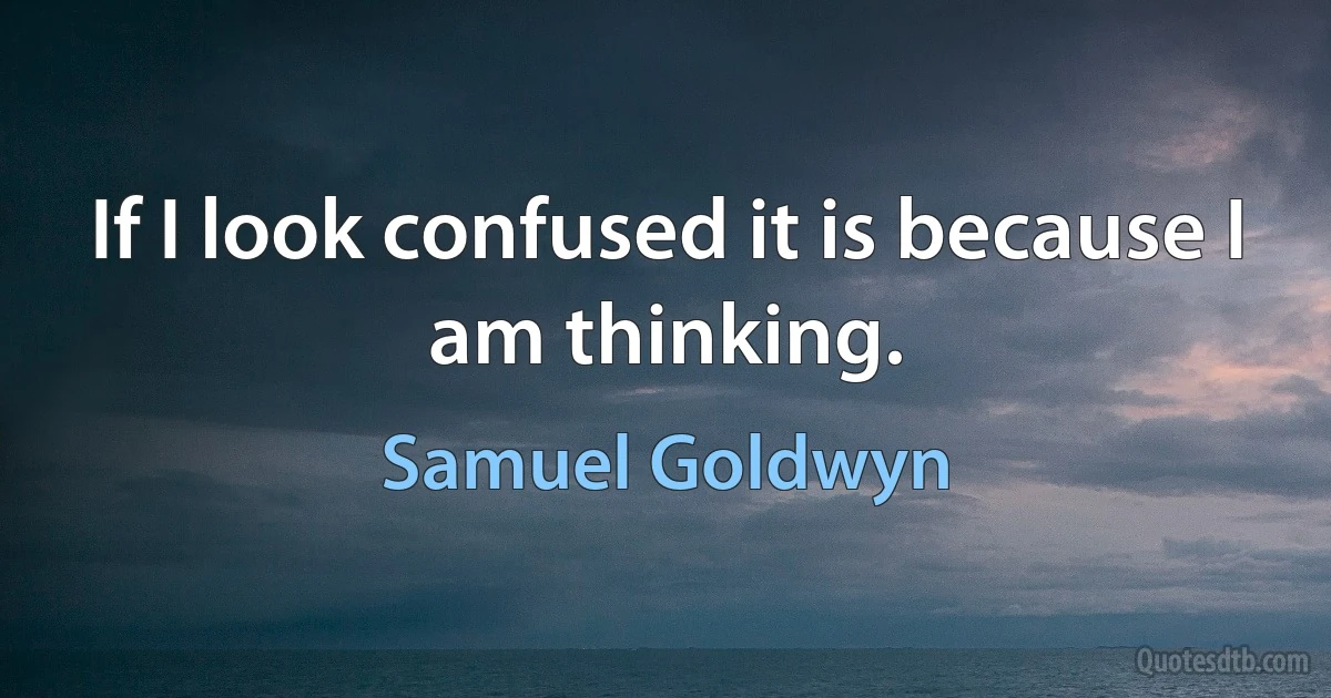 If I look confused it is because I am thinking. (Samuel Goldwyn)