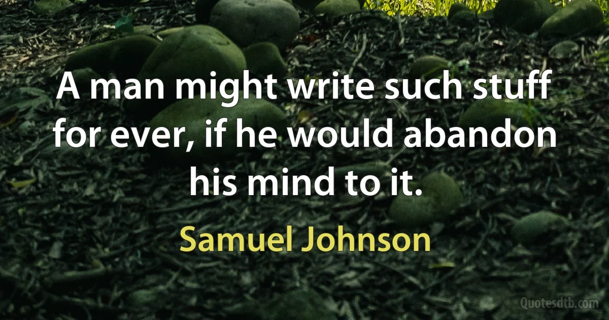 A man might write such stuff for ever, if he would abandon his mind to it. (Samuel Johnson)