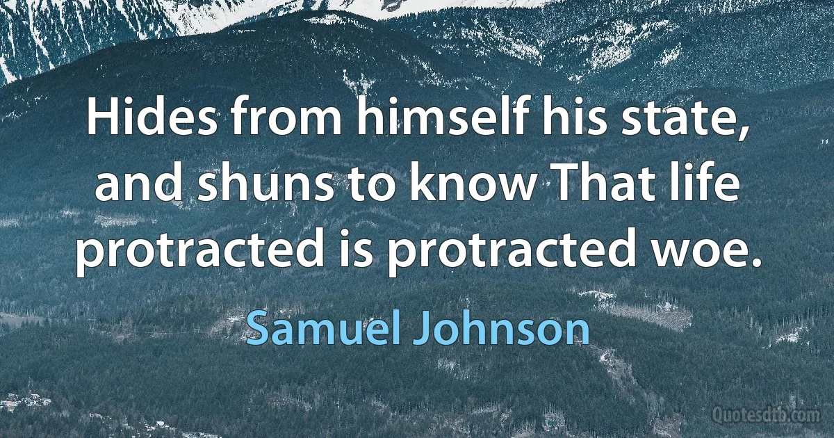 Hides from himself his state, and shuns to know That life protracted is protracted woe. (Samuel Johnson)