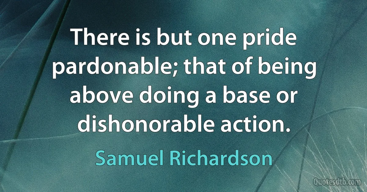 There is but one pride pardonable; that of being above doing a base or dishonorable action. (Samuel Richardson)