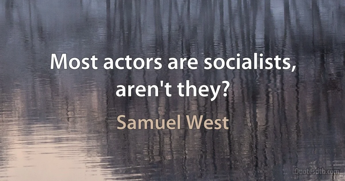 Most actors are socialists, aren't they? (Samuel West)