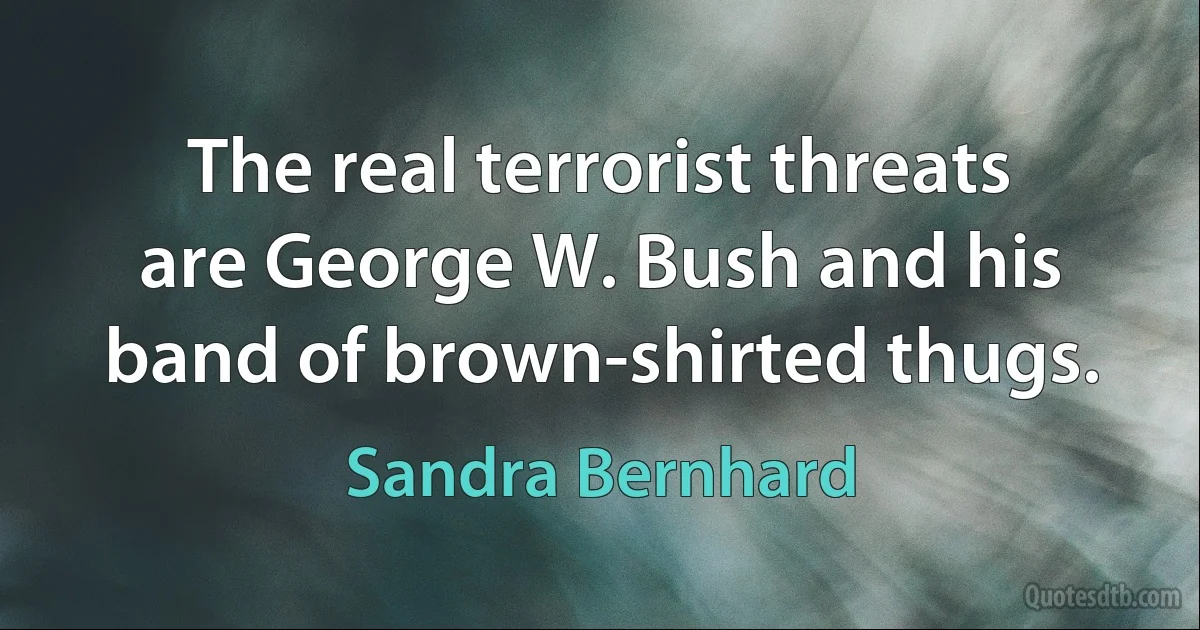 The real terrorist threats are George W. Bush and his band of brown-shirted thugs. (Sandra Bernhard)