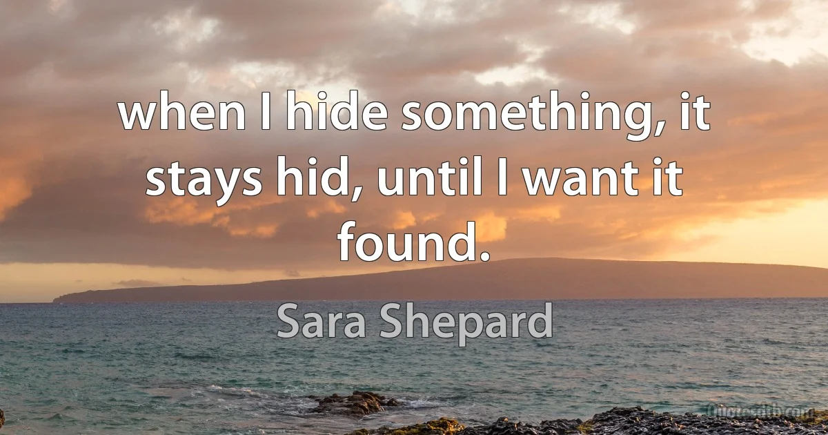 when I hide something, it stays hid, until I want it found. (Sara Shepard)