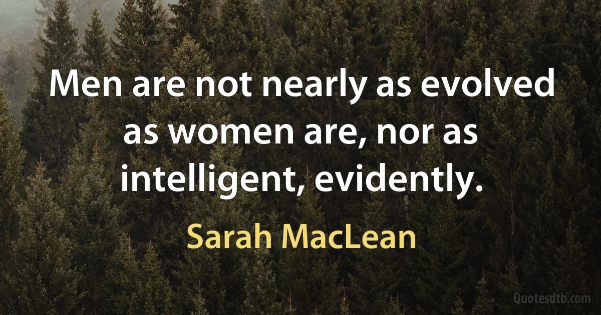 Men are not nearly as evolved as women are, nor as intelligent, evidently. (Sarah MacLean)