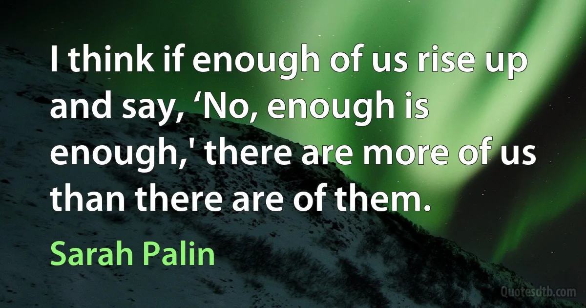 I think if enough of us rise up and say, ‘No, enough is enough,' there are more of us than there are of them. (Sarah Palin)