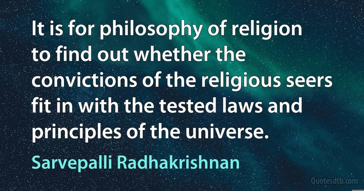 It is for philosophy of religion to find out whether the convictions of the religious seers fit in with the tested laws and principles of the universe. (Sarvepalli Radhakrishnan)