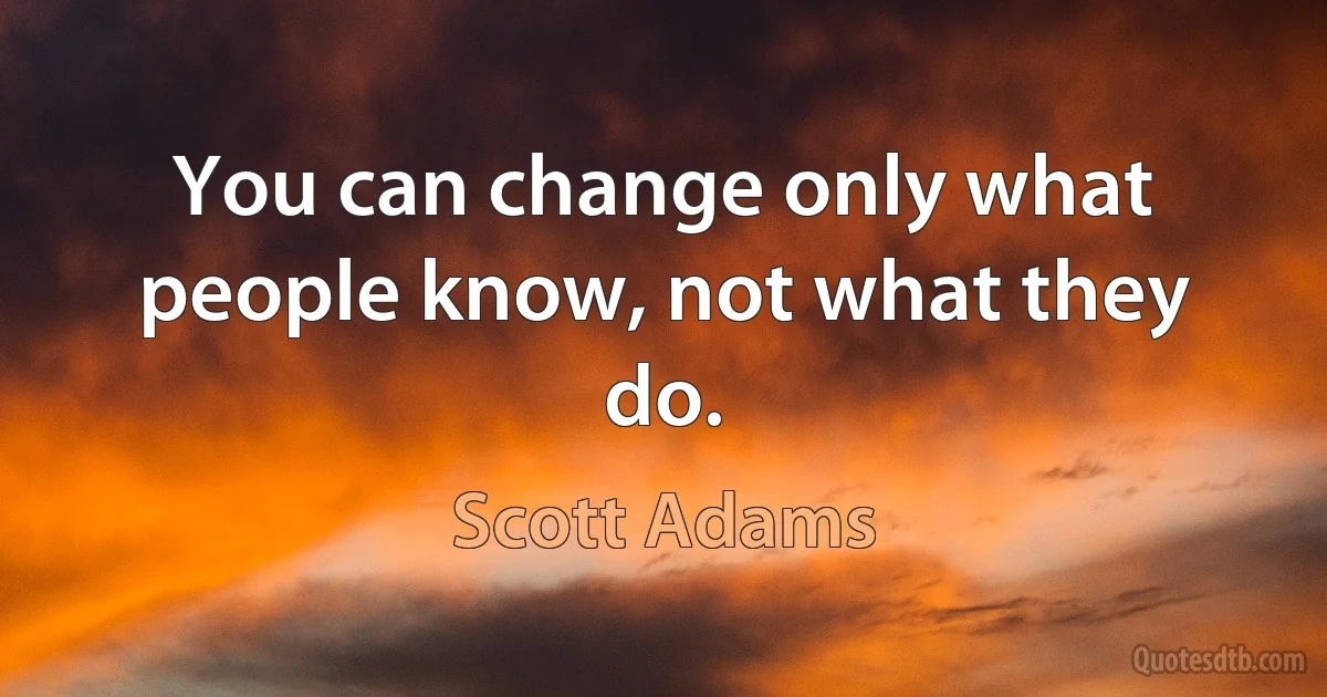 You can change only what people know, not what they do. (Scott Adams)