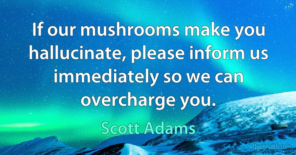 If our mushrooms make you hallucinate, please inform us immediately so we can overcharge you. (Scott Adams)