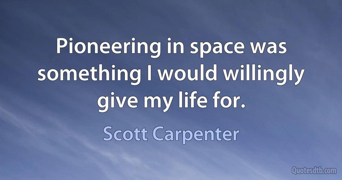 Pioneering in space was something I would willingly give my life for. (Scott Carpenter)