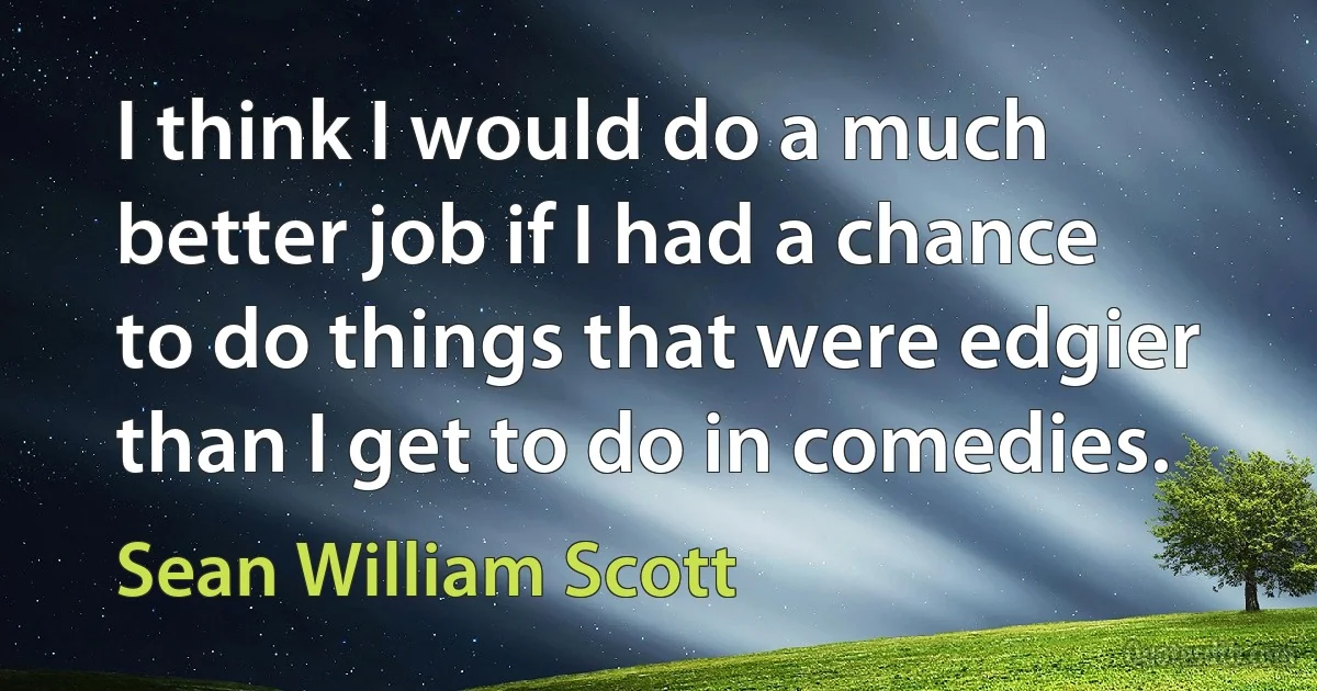 I think I would do a much better job if I had a chance to do things that were edgier than I get to do in comedies. (Sean William Scott)