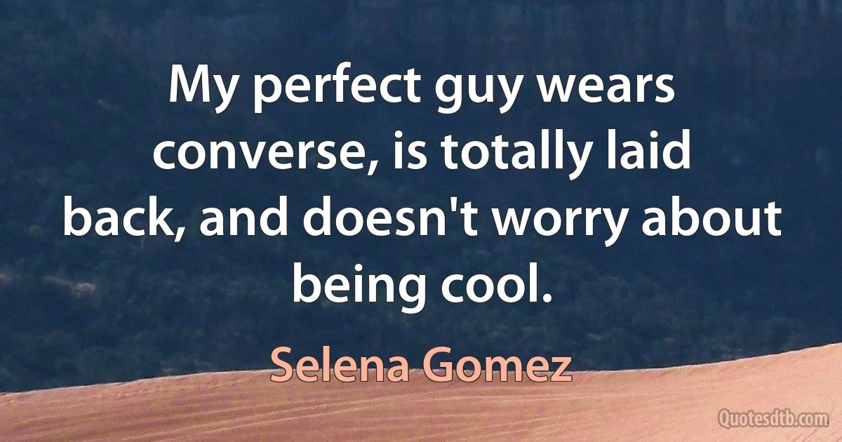 My perfect guy wears converse, is totally laid back, and doesn't worry about being cool. (Selena Gomez)