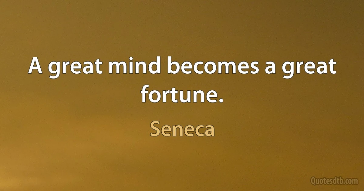 A great mind becomes a great fortune. (Seneca)