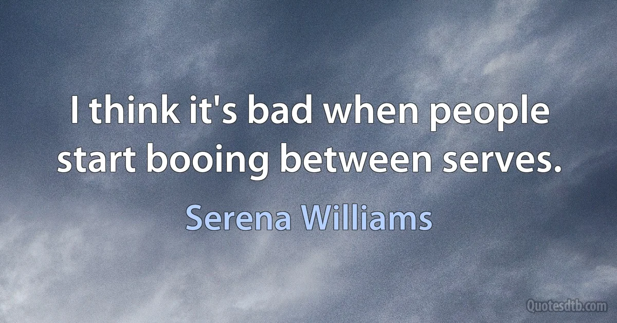 I think it's bad when people start booing between serves. (Serena Williams)