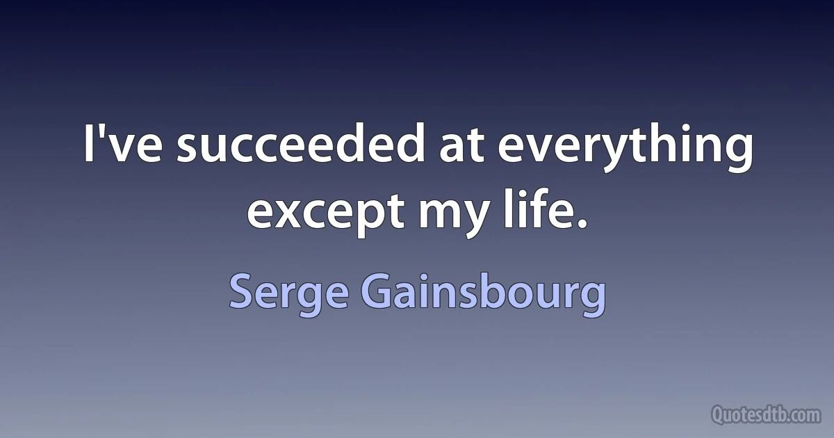 I've succeeded at everything except my life. (Serge Gainsbourg)