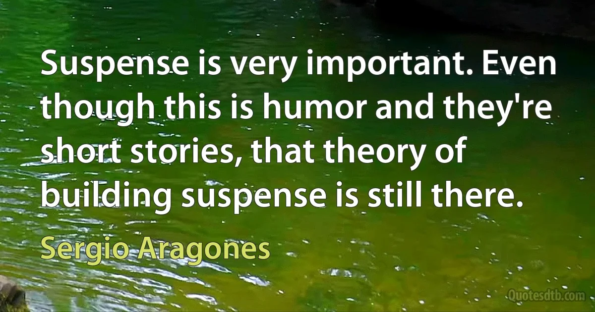 Suspense is very important. Even though this is humor and they're short stories, that theory of building suspense is still there. (Sergio Aragones)