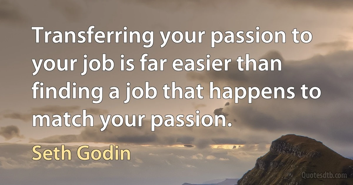 Transferring your passion to your job is far easier than finding a job that happens to match your passion. (Seth Godin)