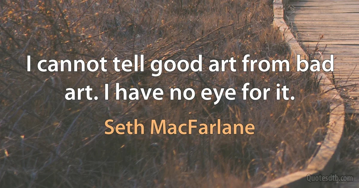 I cannot tell good art from bad art. I have no eye for it. (Seth MacFarlane)