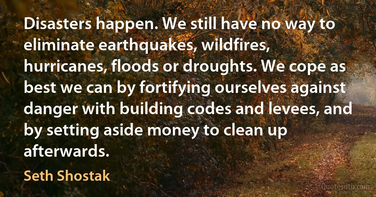 Disasters happen. We still have no way to eliminate earthquakes, wildfires, hurricanes, floods or droughts. We cope as best we can by fortifying ourselves against danger with building codes and levees, and by setting aside money to clean up afterwards. (Seth Shostak)