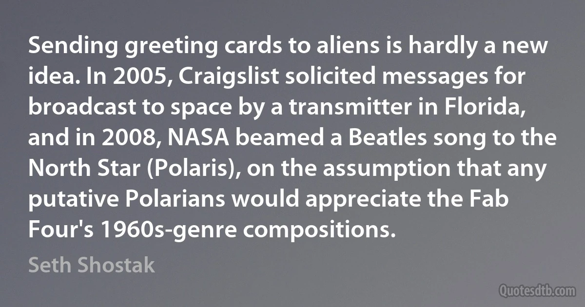 Sending greeting cards to aliens is hardly a new idea. In 2005, Craigslist solicited messages for broadcast to space by a transmitter in Florida, and in 2008, NASA beamed a Beatles song to the North Star (Polaris), on the assumption that any putative Polarians would appreciate the Fab Four's 1960s-genre compositions. (Seth Shostak)